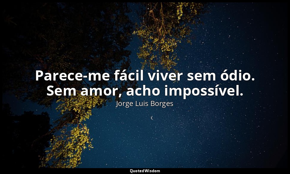 Parece-me fácil viver sem ódio. Sem amor, acho impossível. — Jorge Luis Borges