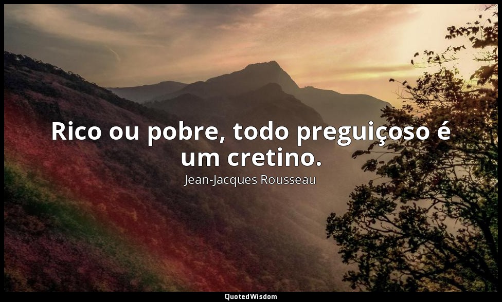 Rico ou pobre, todo preguiçoso é um cretino. — Jean-Jacques Rousseau