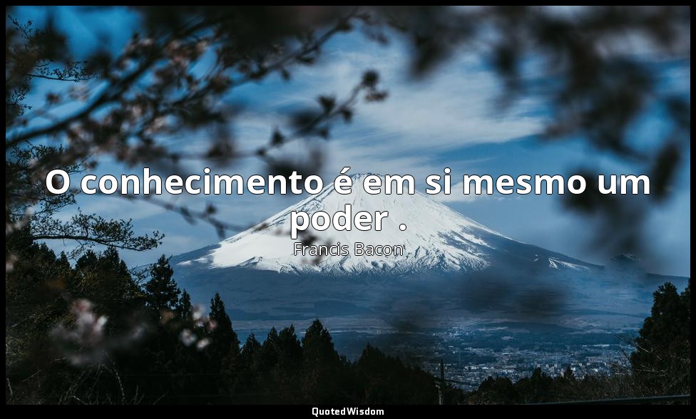 O conhecimento é em si mesmo um poder . — Francis Bacon