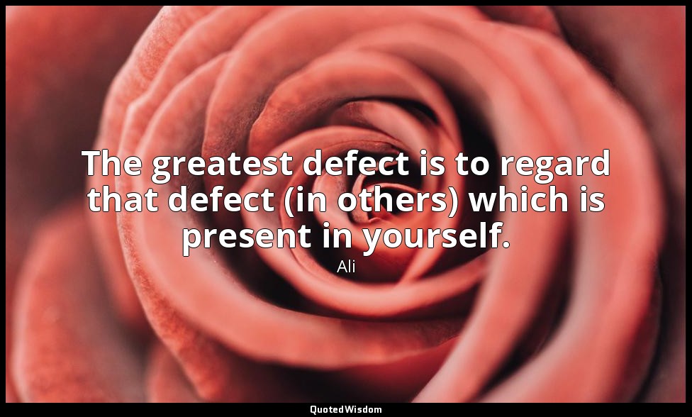 The greatest defect is to regard that defect (in others) which is present in you — Ali