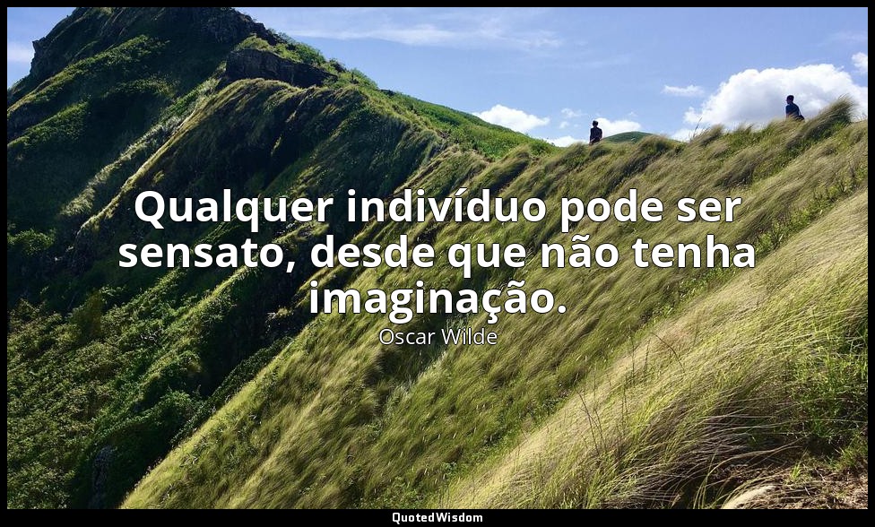 Qualquer indivíduo pode ser sensato, desde que não tenha imaginação. — Oscar Wilde