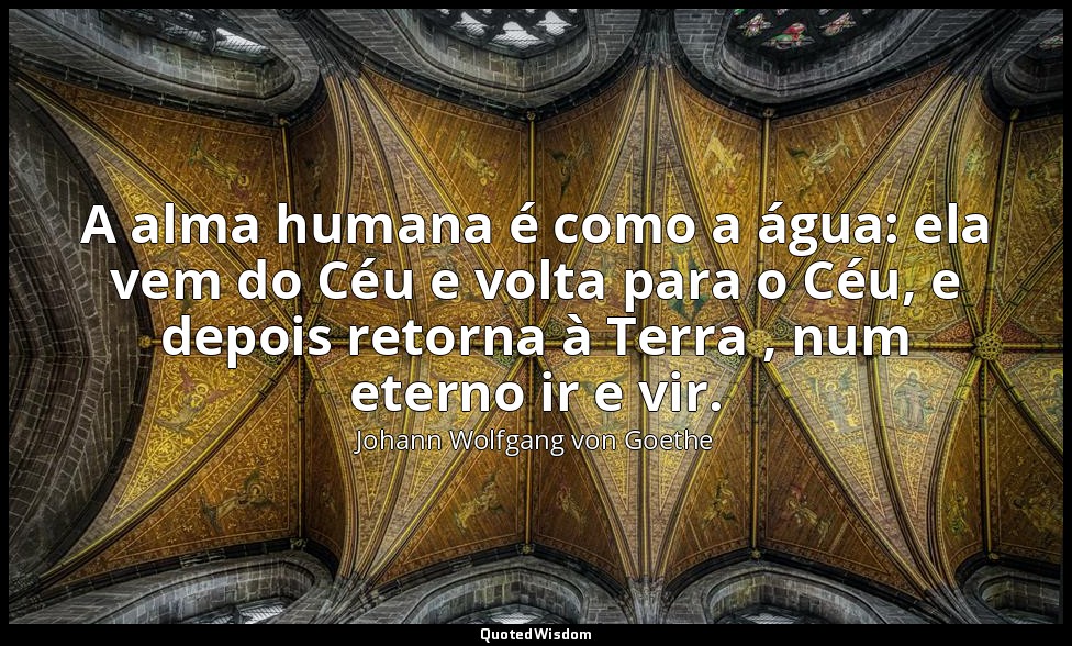 A alma humana é como a água: ela vem do Céu e volta para o Céu, e depois retorna — Johann Wolfgang von Goethe