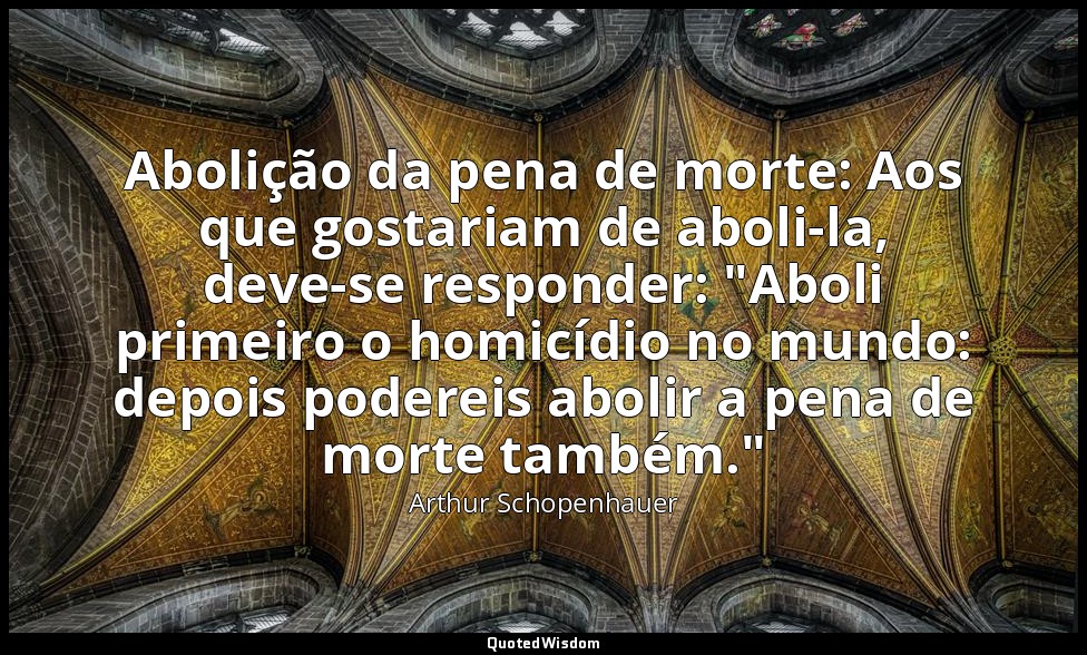 Abolição da pena de morte: Aos que gostariam de aboli-la, deve-se responder: "Ab — Arthur Schopenhauer