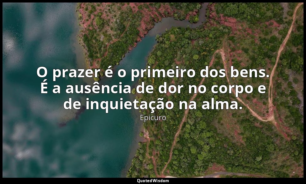 O prazer é o primeiro dos bens. É a ausência de dor no corpo e de inquietação na — Epicuro