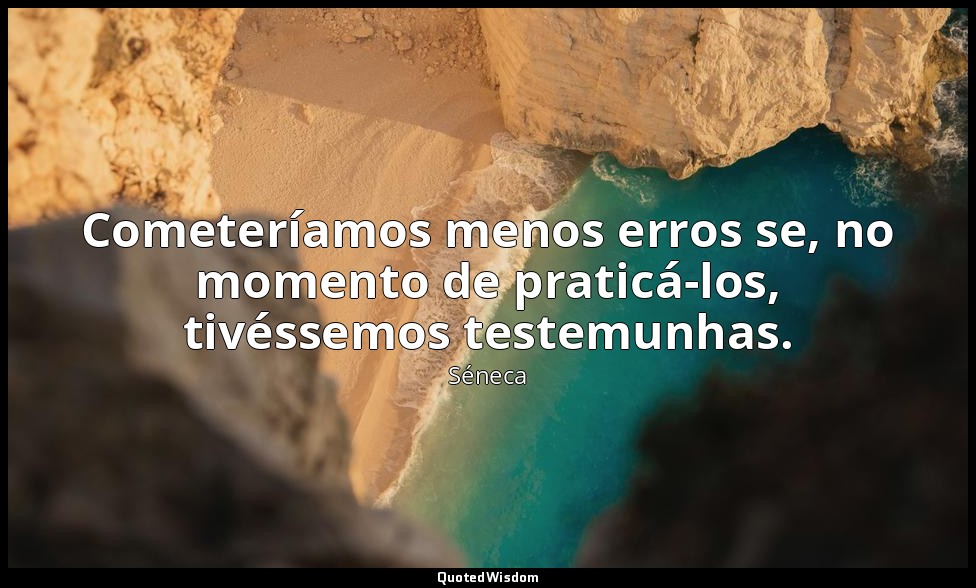 Cometeríamos menos erros se, no momento de praticá-los, tivéssemos testemunhas. — Séneca