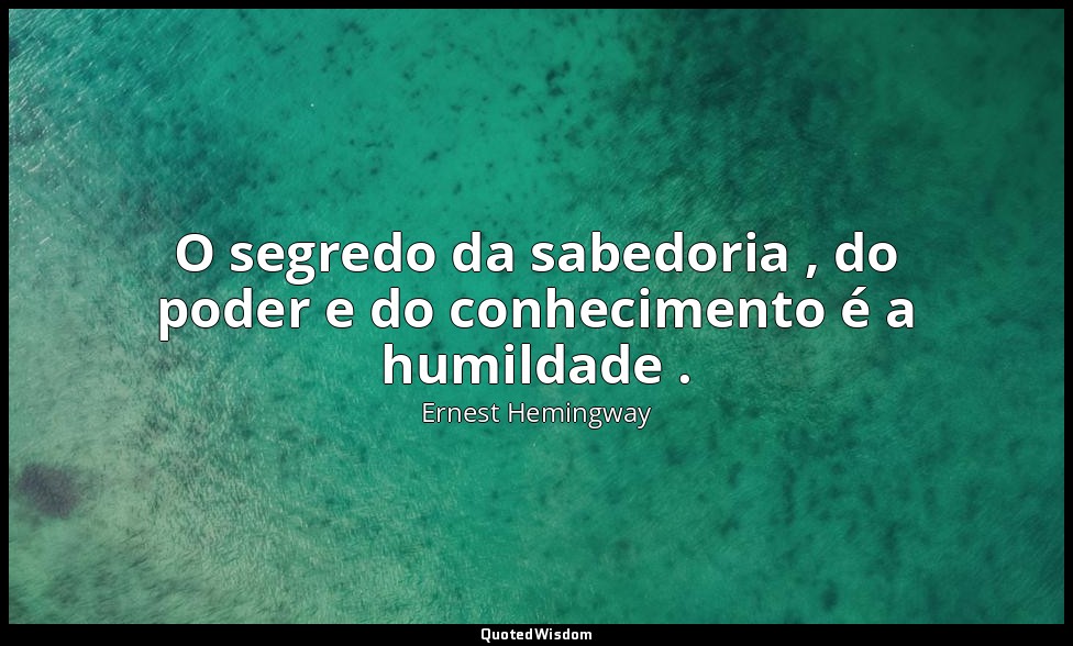 O segredo da sabedoria , do poder e do conhecimento é a humildade . — Ernest Hemingway
