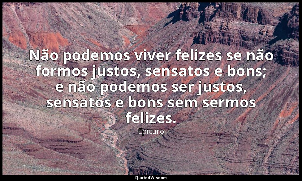 Não podemos viver felizes se não formos justos, sensatos e bons; e não podemos s — Epicuro