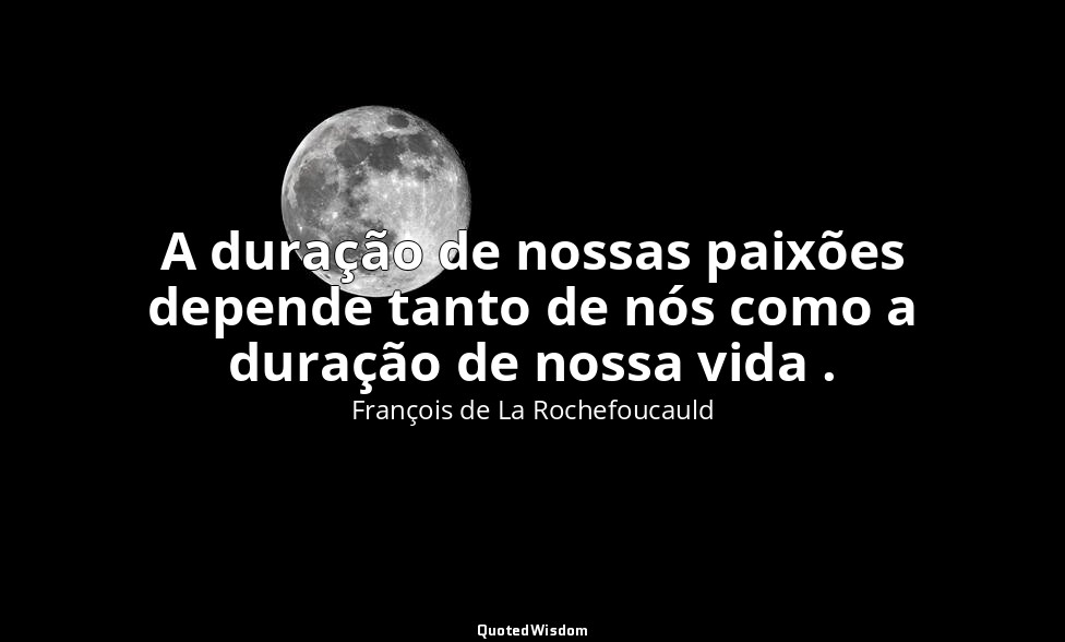 A duração de nossas paixões depende tanto de nós como a duração de nossa vida . — François de La Rochefoucauld
