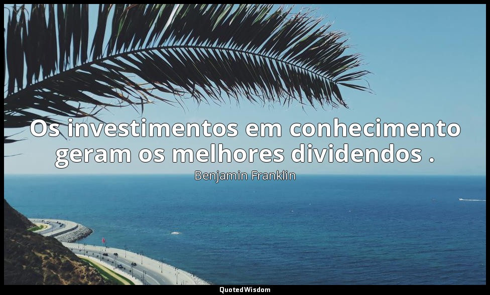 Os investimentos em conhecimento geram os melhores dividendos . — Benjamin Franklin