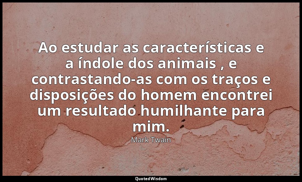 Ao estudar as características e a índole dos animais , e contrastando-as com os  — Mark Twain