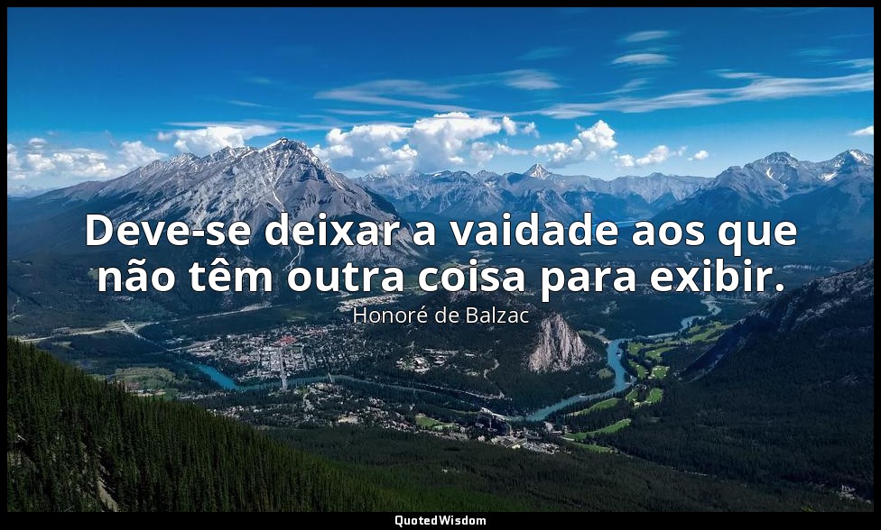Deve-se deixar a vaidade aos que não têm outra coisa para exibir. — Honoré de Balzac