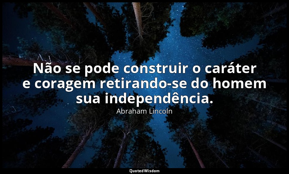Não se pode construir o caráter e coragem retirando-se do homem sua independênci — Abraham Lincoln