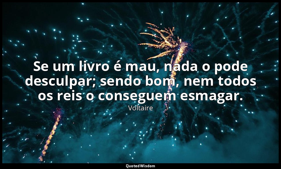 Se um livro é mau, nada o pode desculpar; sendo bom, nem todos os reis o consegu — Voltaire