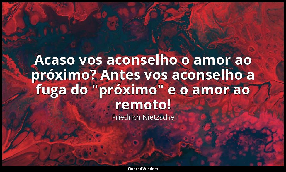 Acaso vos aconselho o amor ao próximo? Antes vos aconselho a fuga do "próximo" e — Friedrich Nietzsche