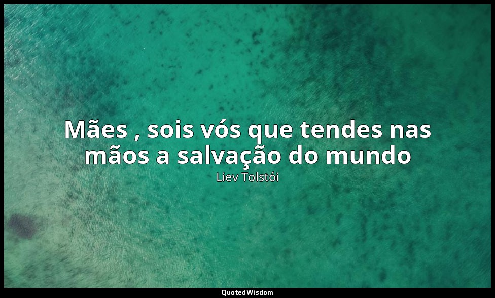 Mães , sois vós que tendes nas mãos a salvação do mundo — Liev Tolstói