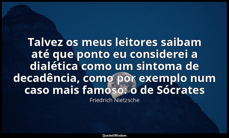 Talvez os meus leitores saibam até que ponto eu considerei a dialética como um s — Friedrich Nietzsche