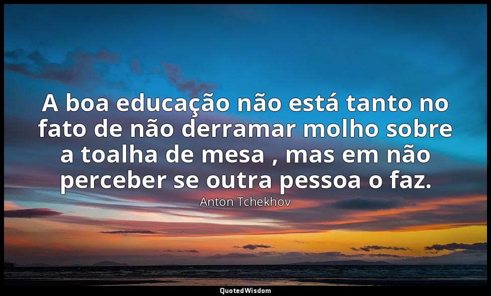 A boa educação não está tanto no fato de não derramar molho sobre a toalha de me — Anton Tchekhov