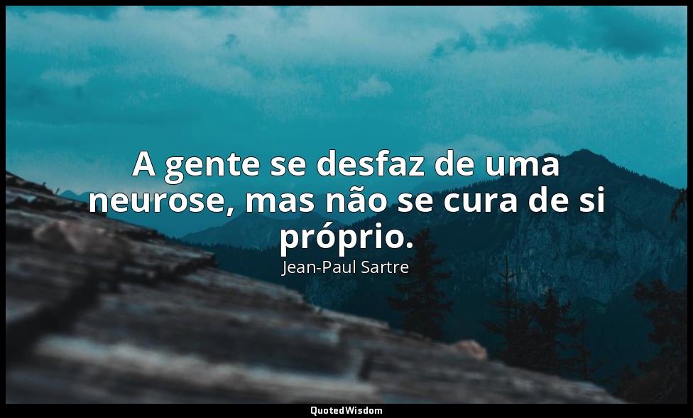 A gente se desfaz de uma neurose, mas não se cura de si próprio. — Jean-Paul Sartre