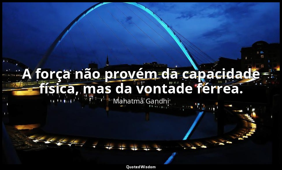 A força não provém da capacidade física, mas da vontade férrea. — Mahatma Gandhi