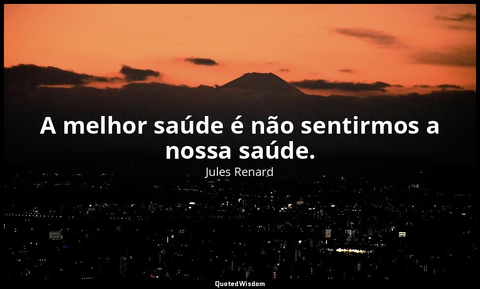 A melhor saúde é não sentirmos a nossa saúde. — Jules Renard