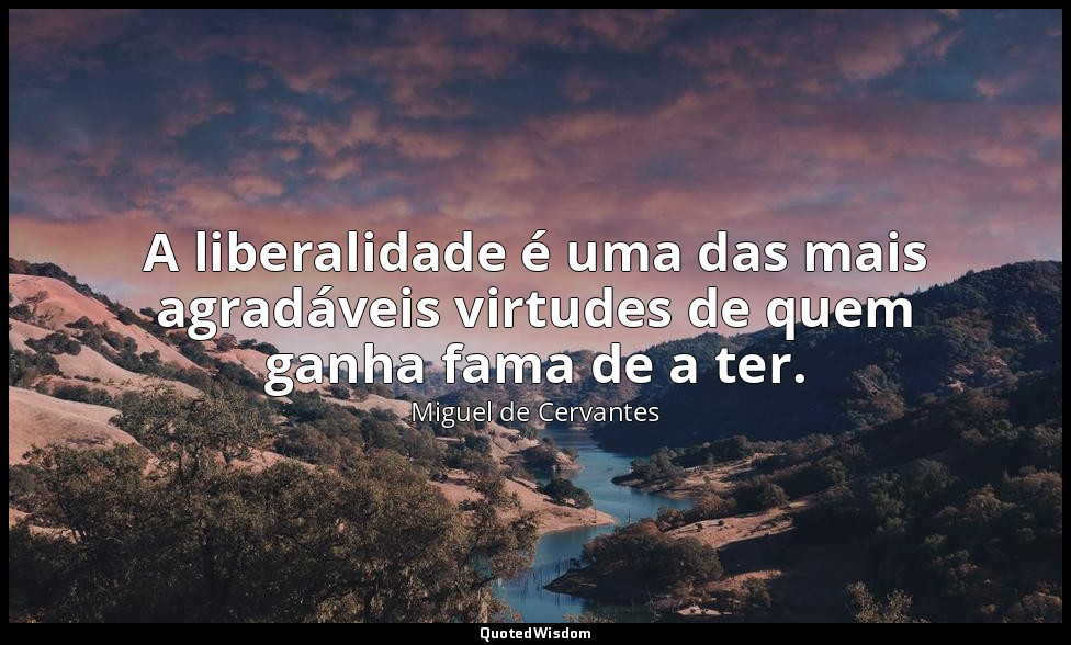 A liberalidade é uma das mais agradáveis virtudes de quem ganha fama de a ter. — Miguel de Cervantes