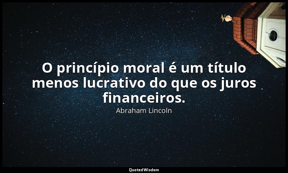 O princípio moral é um título menos lucrativo do que os juros financeiros. — Abraham Lincoln