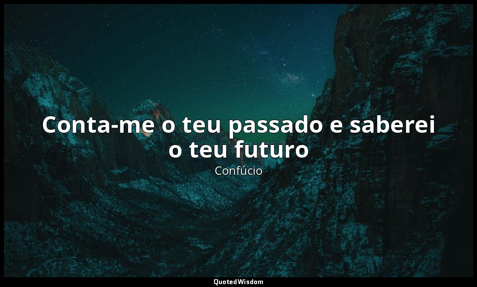 Conta-me o teu passado e saberei o teu futuro — Confúcio