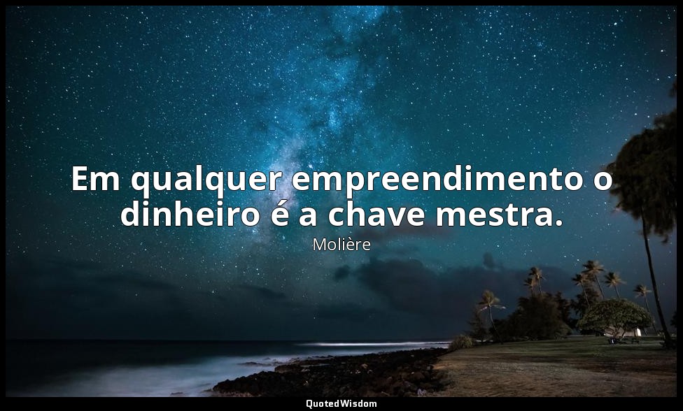 Em qualquer empreendimento o dinheiro é a chave mestra. — Molière