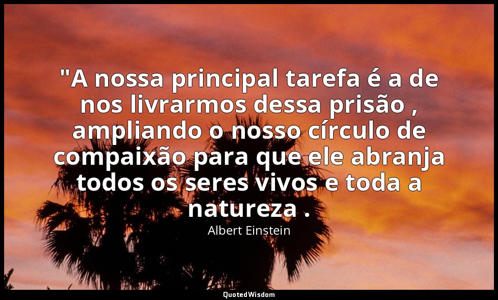 "A nossa principal tarefa é a de nos livrarmos dessa prisão , ampliando o nosso  — Albert Einstein