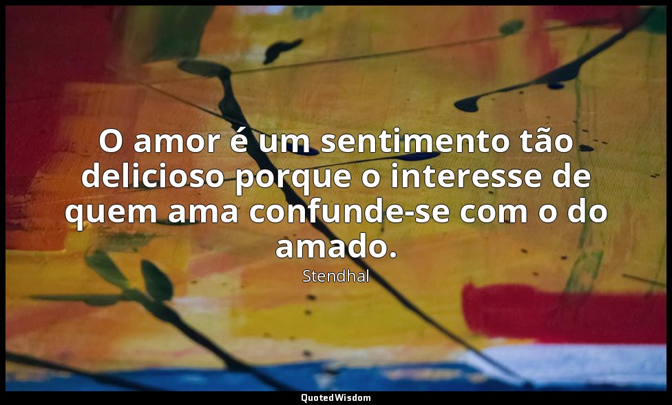 O amor é um sentimento tão delicioso porque o interesse de quem ama confunde-se  — Stendhal