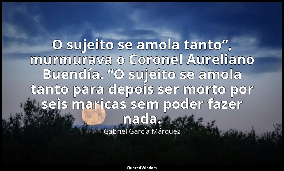 O sujeito se amola tanto”, murmurava o Coronel Aureliano Buendía. “O sujeito se  — Gabriel García Márquez