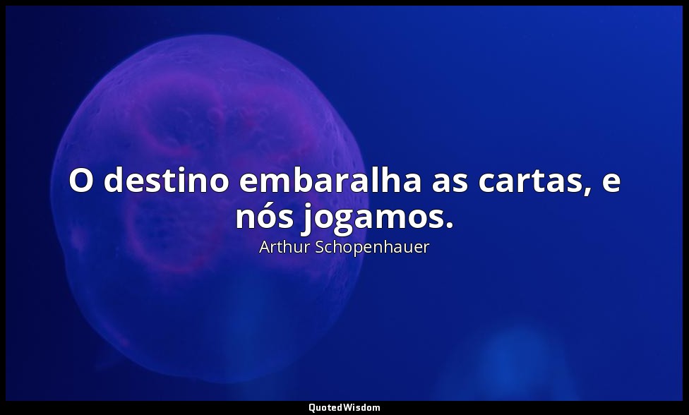 O destino embaralha as cartas, e nós jogamos. — Arthur Schopenhauer