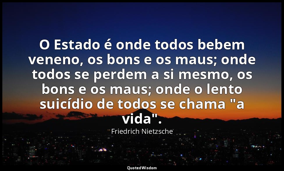 O Estado é onde todos bebem veneno, os bons e os maus; onde todos se perdem a si — Friedrich Nietzsche