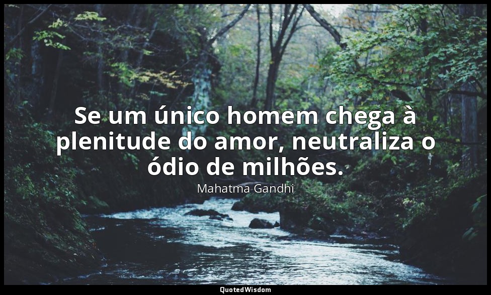 Se um único homem chega à plenitude do amor, neutraliza o ódio de milhões. — Mahatma Gandhi