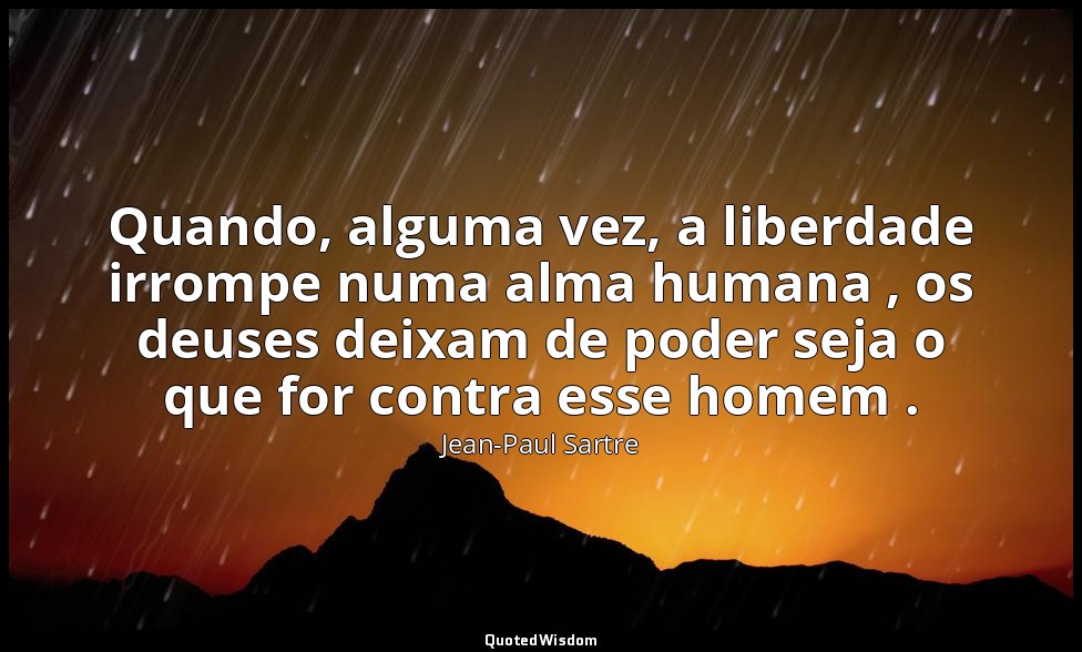 Quando, alguma vez, a liberdade irrompe numa alma humana , os deuses deixam de p — Jean-Paul Sartre