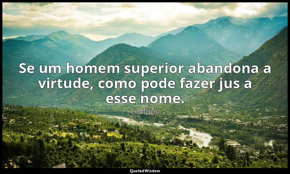 Se um homem superior abandona a virtude, como pode fazer jus a esse nome. — Confúcio