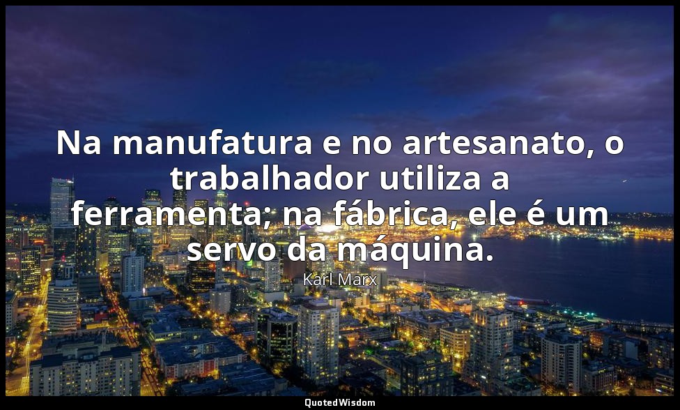 Na manufatura e no artesanato, o trabalhador utiliza a ferramenta; na fábrica, e — Karl Marx