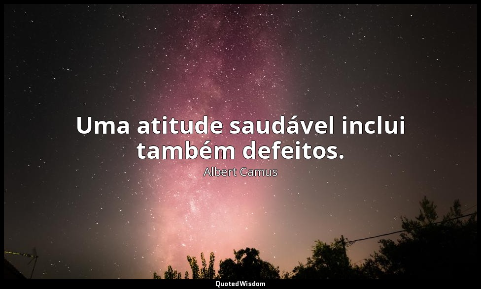 Uma atitude saudável inclui também defeitos. — Albert Camus