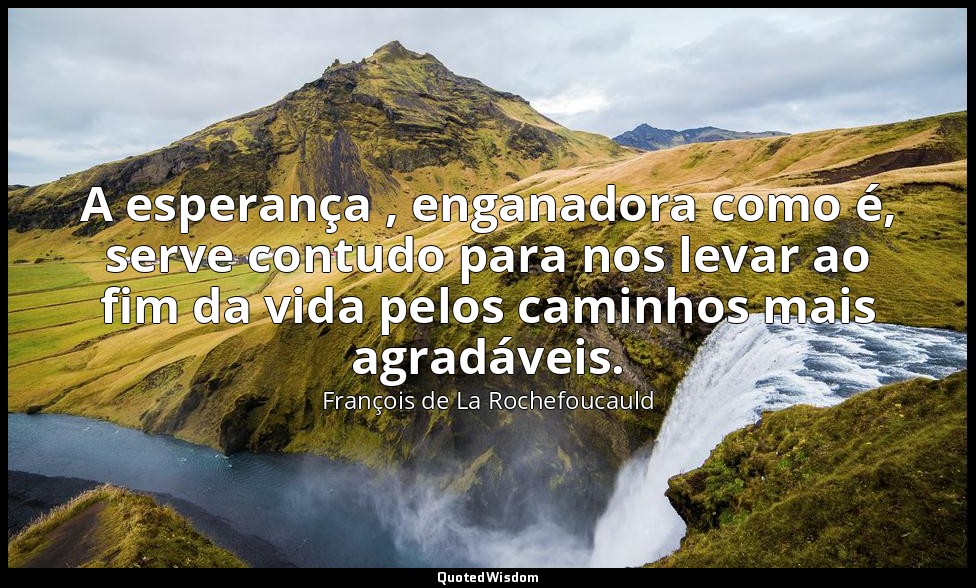 A esperança , enganadora como é, serve contudo para nos levar ao fim da vida pel — François de La Rochefoucauld