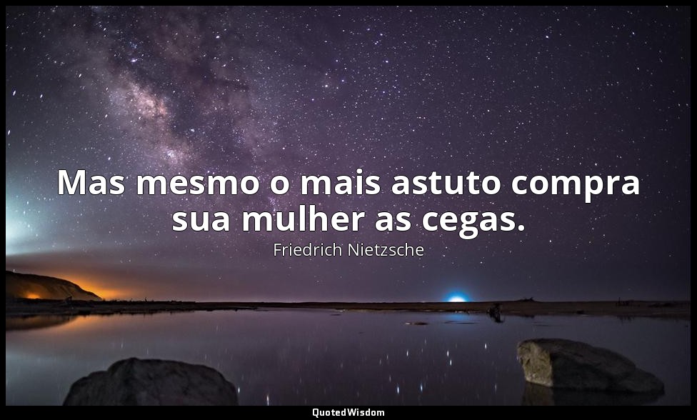 Mas mesmo o mais astuto compra sua mulher as cegas. — Friedrich Nietzsche
