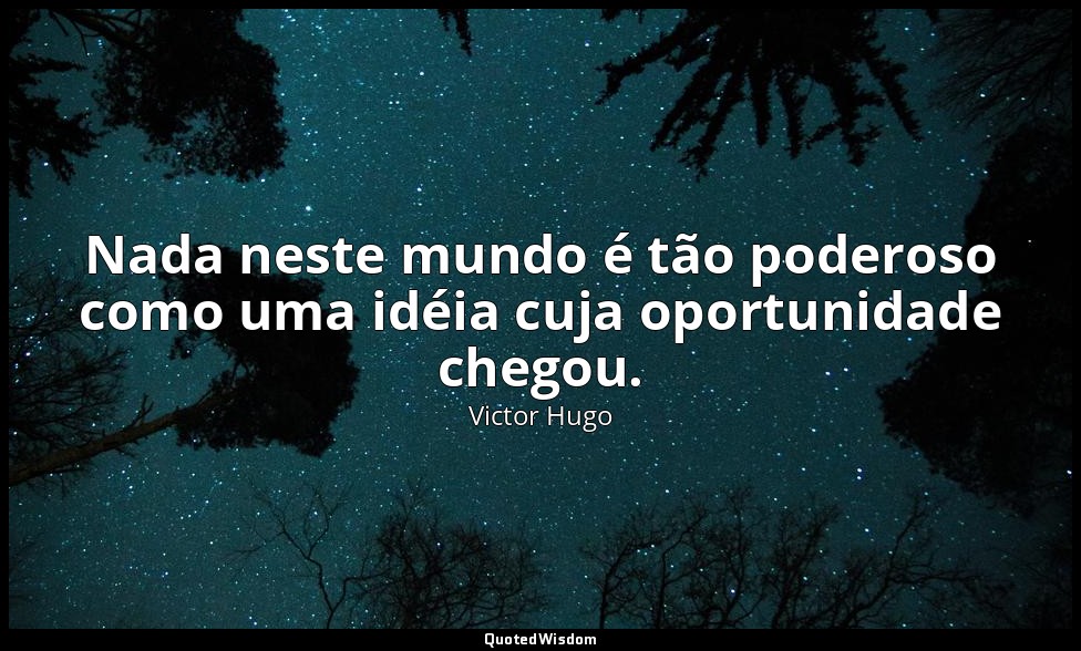 Nada neste mundo é tão poderoso como uma idéia cuja oportunidade chegou. — Victor Hugo