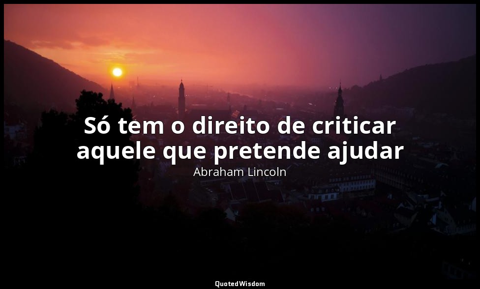 Só tem o direito de criticar aquele que pretende ajudar — Abraham Lincoln