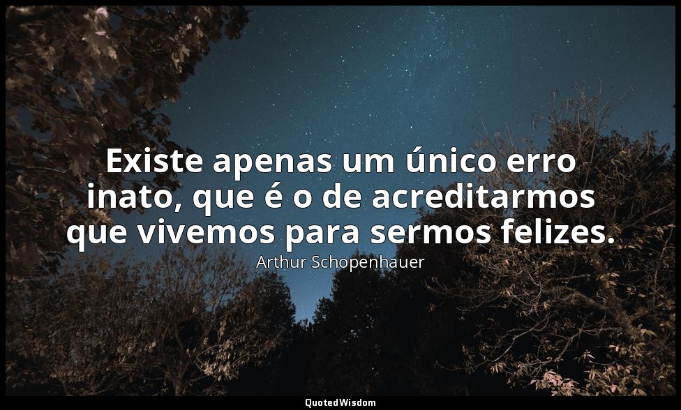 Existe apenas um único erro inato, que é o de acreditarmos que vivemos para serm — Arthur Schopenhauer