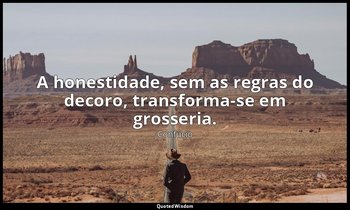 "A honestidade, sem as regras do decoro, transforma-se em grosseria." — Confúcio