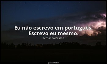 Eu não escrevo em português. Escrevo eu mesmo. — Fernando Pessoa