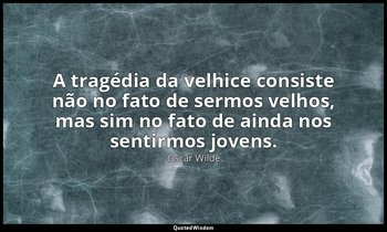A tragédia da velhice consiste não no fato de sermos velhos, mas sim no fato de  — Oscar Wilde