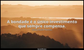"A bondade é o único investimento que sempre compensa." — Henry David Thoreau