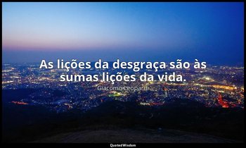 "As lições da desgraça são às sumas lições da vida." — Giacomo Leopardi