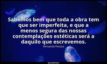 "Sabemos bem que toda a obra tem que ser imperfeita, e que a menos segura das no — Fernando Pessoa