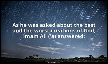 As he was asked about the best and the worst creations of God, Imam Ali (‘a) ans — Ali